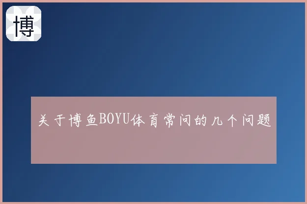 关于博鱼BOYU体育常问的几个问题