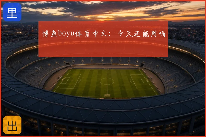 博鱼boyu体育中文：今天还能用吗