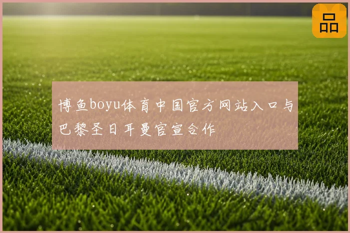 博鱼boyu体育中国官方网站入口与巴黎圣日耳曼官宣合作