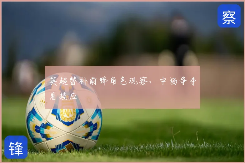 英超替补前锋角色观察,中场争夺看接应